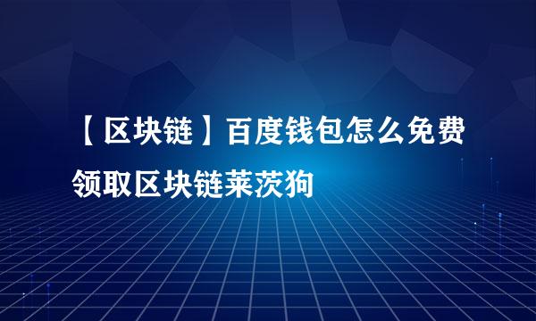 【区块链】百度钱包怎么免费领取区块链莱茨狗