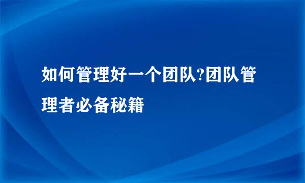 如何管理好一个团队?团队管理者必备秘籍