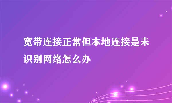 宽带连接正常但本地连接是未识别网络怎么办