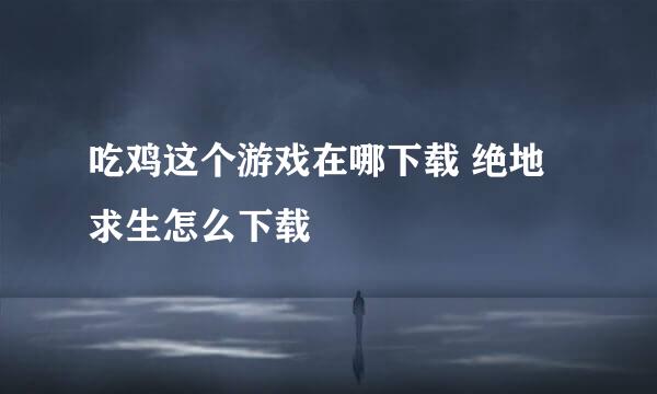 吃鸡这个游戏在哪下载 绝地求生怎么下载