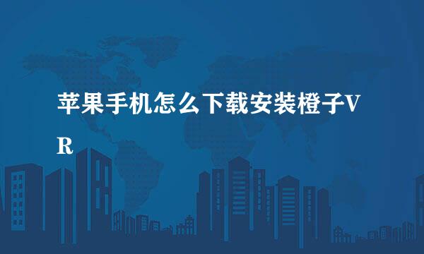苹果手机怎么下载安装橙子VR
