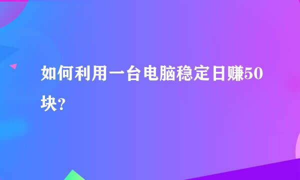 如何利用一台电脑稳定日赚50块？