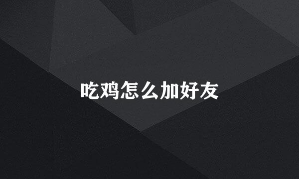 吃鸡怎么加好友