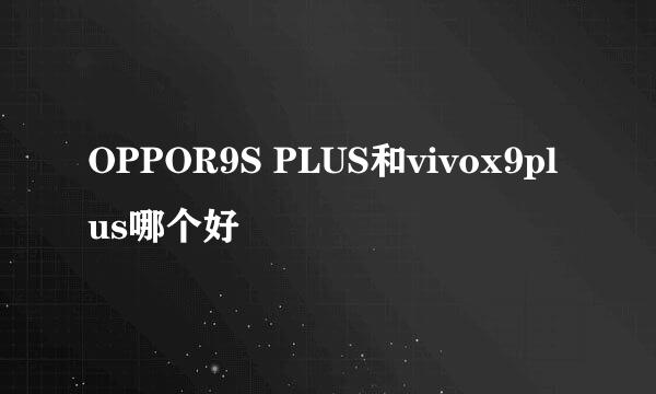 OPPOR9S PLUS和vivox9plus哪个好