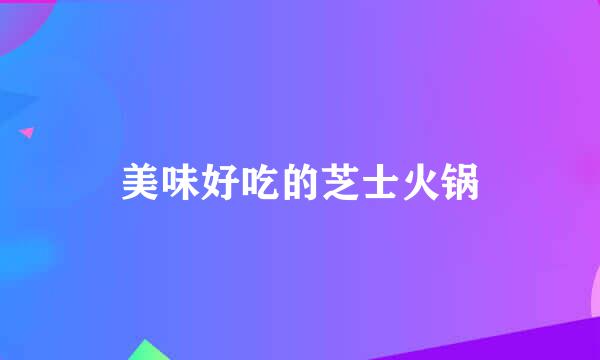 美味好吃的芝士火锅