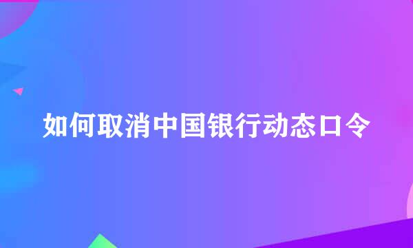 如何取消中国银行动态口令