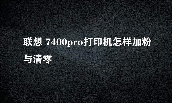 联想 7400pro打印机怎样加粉与清零