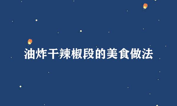 油炸干辣椒段的美食做法