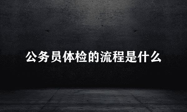 公务员体检的流程是什么