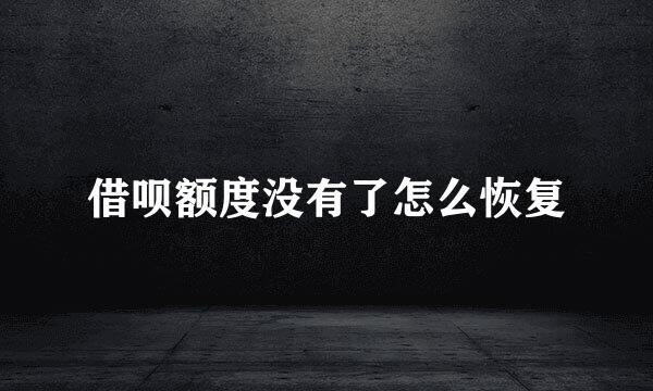 借呗额度没有了怎么恢复