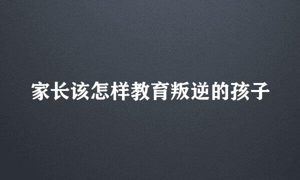 家长该怎样教育叛逆的孩子