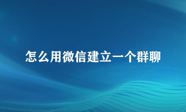 怎么用微信建立一个群聊