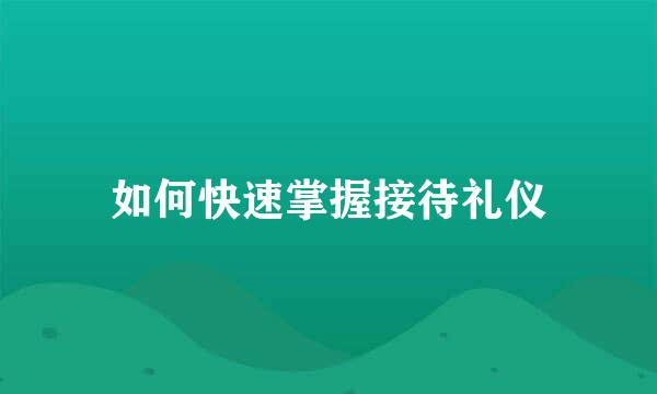 如何快速掌握接待礼仪