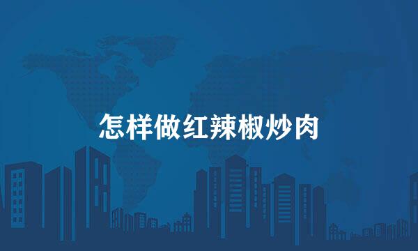 怎样做红辣椒炒肉