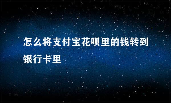 怎么将支付宝花呗里的钱转到银行卡里