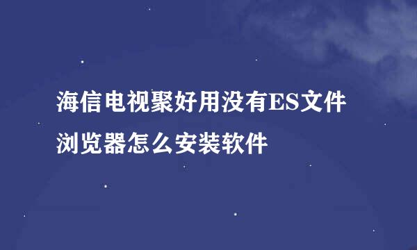 海信电视聚好用没有ES文件浏览器怎么安装软件