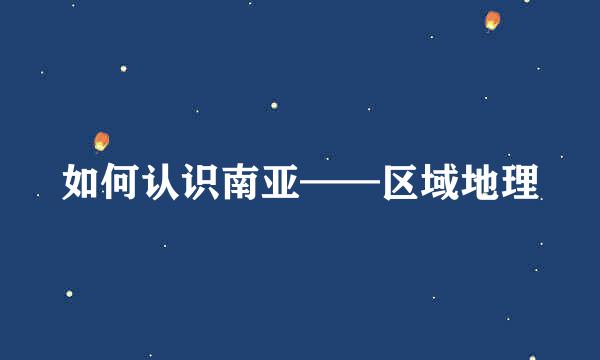 如何认识南亚——区域地理