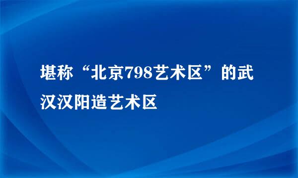 堪称“北京798艺术区”的武汉汉阳造艺术区