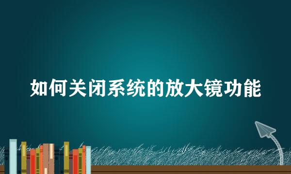 如何关闭系统的放大镜功能