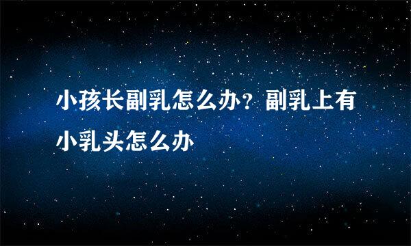 小孩长副乳怎么办？副乳上有小乳头怎么办
