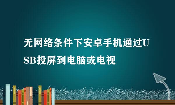 无网络条件下安卓手机通过USB投屏到电脑或电视
