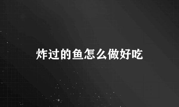 炸过的鱼怎么做好吃