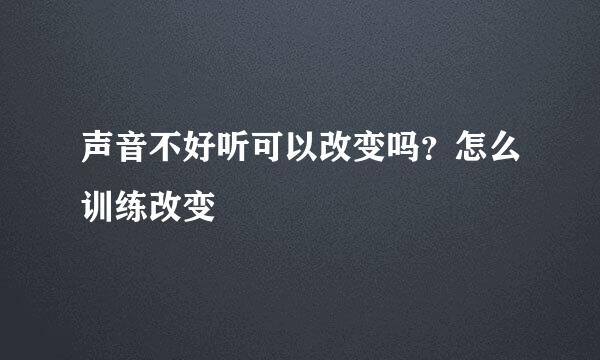 声音不好听可以改变吗？怎么训练改变
