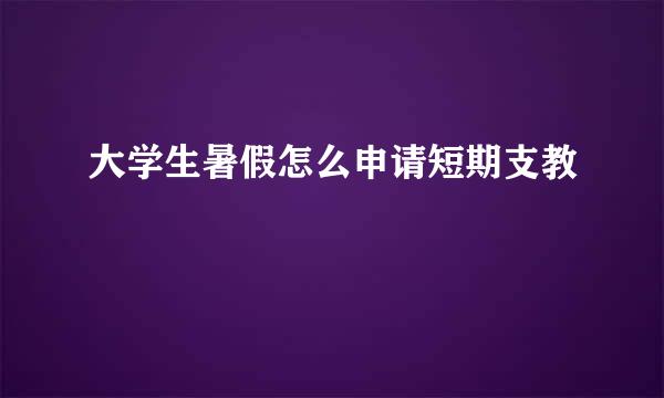 大学生暑假怎么申请短期支教