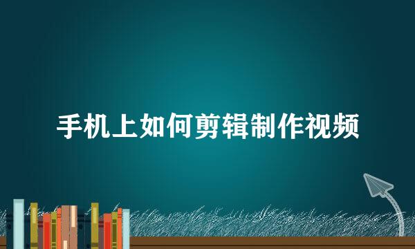 手机上如何剪辑制作视频