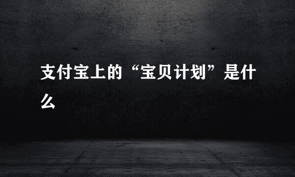 支付宝上的“宝贝计划”是什么