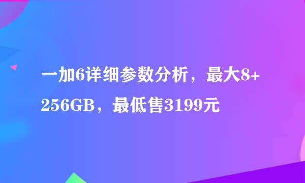 一加6详细参数分析，最大8+256GB，最低售3199元
