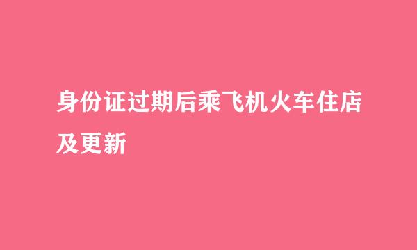 身份证过期后乘飞机火车住店及更新