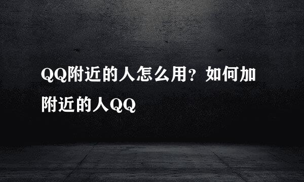 QQ附近的人怎么用？如何加附近的人QQ