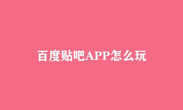 百度贴吧APP怎么玩