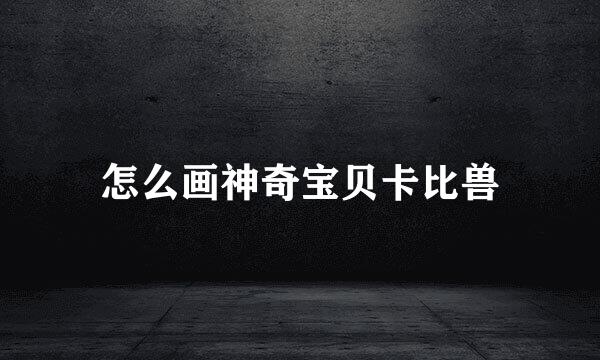 怎么画神奇宝贝卡比兽