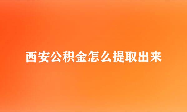 西安公积金怎么提取出来