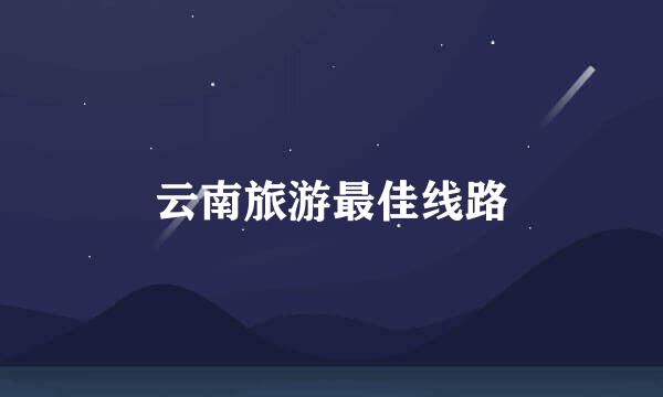 云南旅游最佳线路