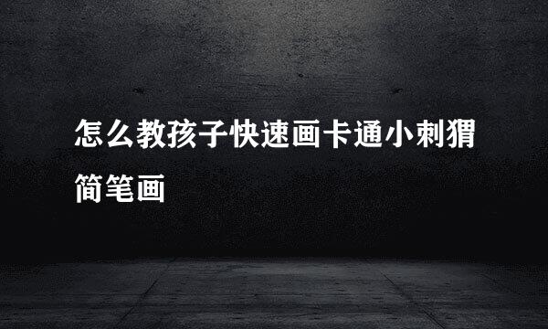 怎么教孩子快速画卡通小刺猬简笔画