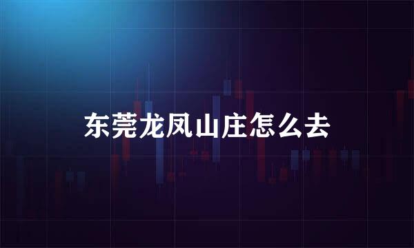 东莞龙凤山庄怎么去