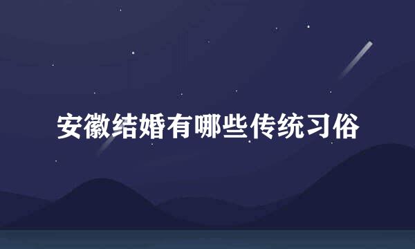 安徽结婚有哪些传统习俗
