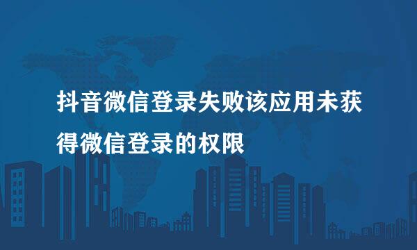 抖音微信登录失败该应用未获得微信登录的权限