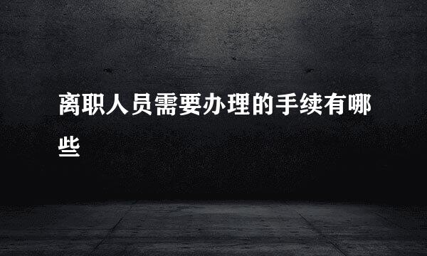 离职人员需要办理的手续有哪些