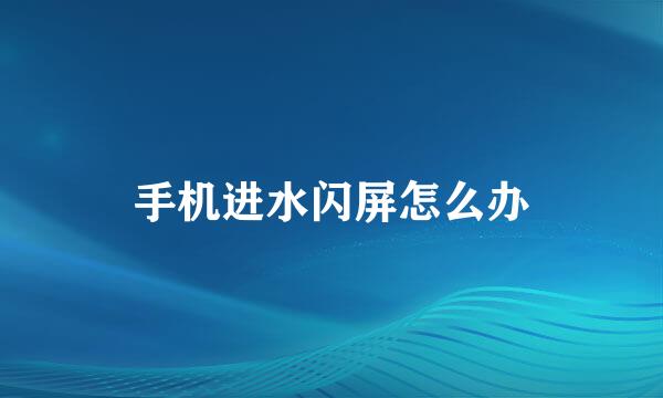 手机进水闪屏怎么办