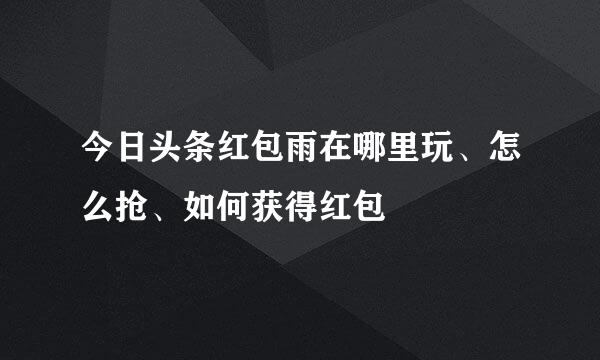 今日头条红包雨在哪里玩、怎么抢、如何获得红包