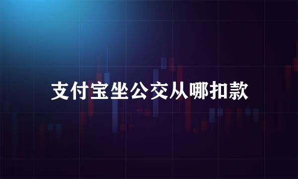 支付宝坐公交从哪扣款