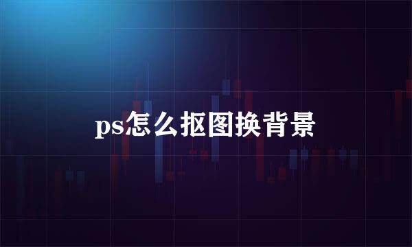 ps怎么抠图换背景