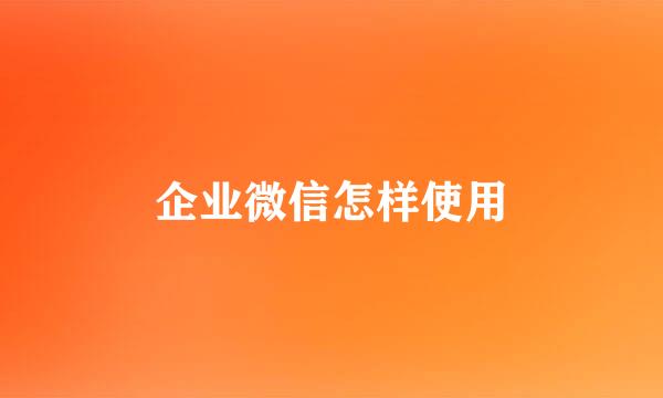 企业微信怎样使用