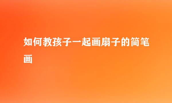如何教孩子一起画扇子的简笔画