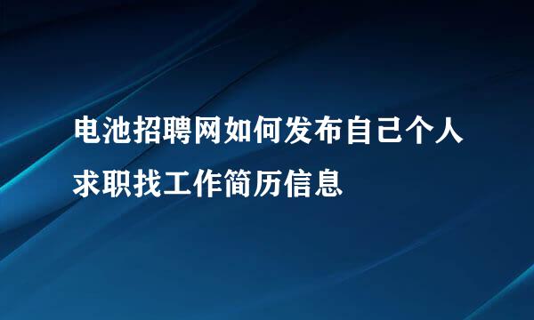 电池招聘网如何发布自己个人求职找工作简历信息