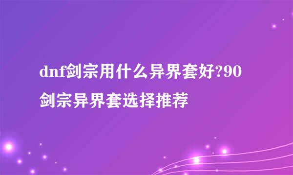 dnf剑宗用什么异界套好?90剑宗异界套选择推荐